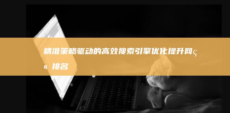 精准策略驱动的高效搜索引擎优化：提升网站排名与用户体验的秘诀