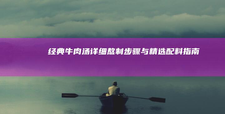 经典牛肉汤详细熬制步骤与精选配料指南